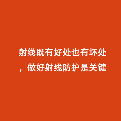 射線既有好處也有壞處，做好射線防護是關(guān)鍵