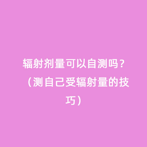 輻射劑量可以自測嗎？（測自己受輻射量的技巧）