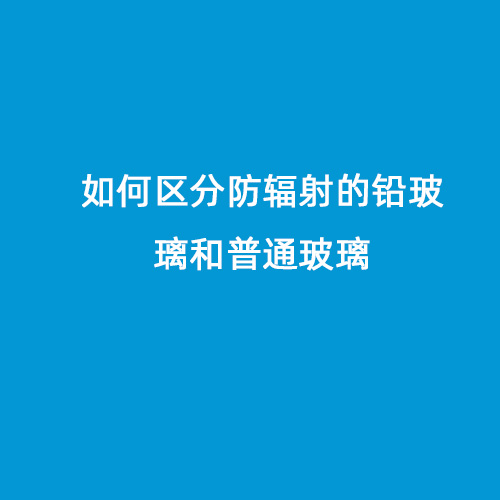 如何區分防輻射的鉛玻璃和普通玻璃