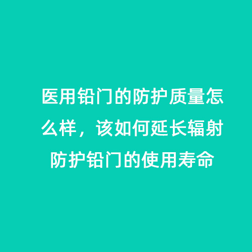 醫用鉛門的防護質量怎么樣，該如何延長輻射防護鉛門的使用壽命
